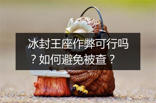 冰封王座作弊可行吗？如何避免被查？