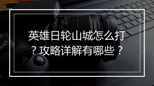 英雄日轮山城怎么打？攻略详解有哪些？