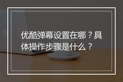 优酷弹幕设置在哪？具体操作步骤是什么？