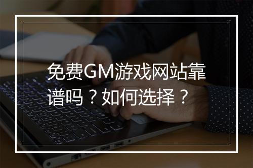 免费GM游戏网站靠谱吗？如何选择？