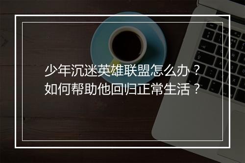少年沉迷英雄联盟怎么办？如何帮助他回归正常生活？