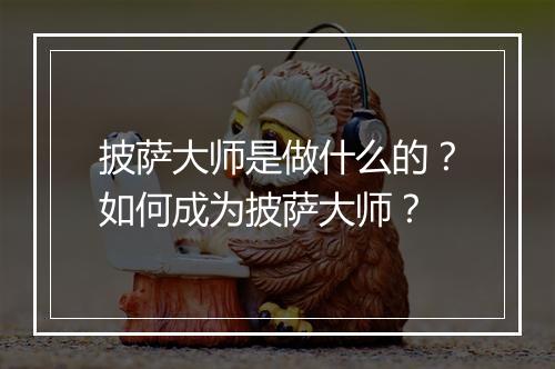 披萨大师是做什么的？如何成为披萨大师？