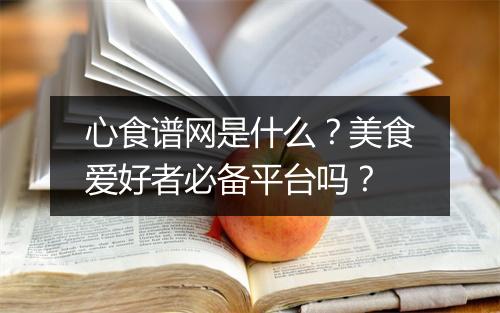 心食谱网是什么？美食爱好者必备平台吗？