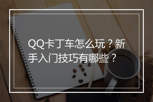QQ卡丁车怎么玩？新手入门技巧有哪些？