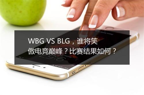WBG VS BLG，谁将笑傲电竞巅峰？比赛结果如何？