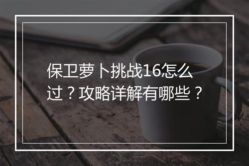 保卫萝卜挑战16怎么过？攻略详解有哪些？