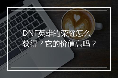 DNF英雄的荣耀怎么获得？它的价值高吗？