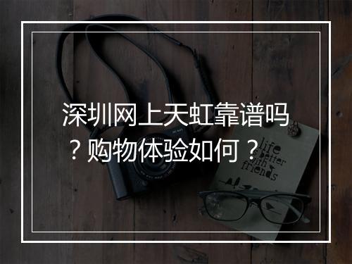 深圳网上天虹靠谱吗？购物体验如何？