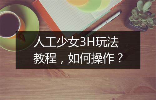 人工少女3H玩法教程，如何操作？