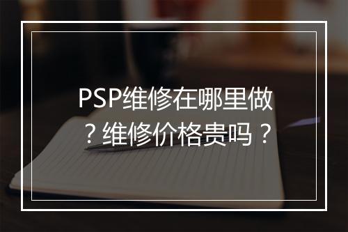 PSP维修在哪里做？维修价格贵吗？
