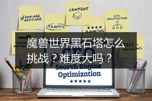 魔兽世界黑石塔怎么挑战？难度大吗？