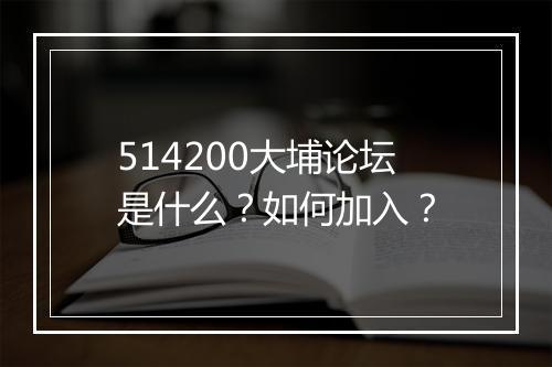 514200大埔论坛是什么？如何加入？