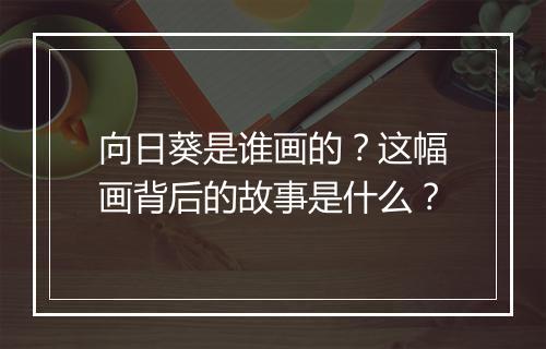 向日葵是谁画的？这幅画背后的故事是什么？