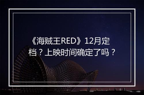 《海贼王RED》12月定档？上映时间确定了吗？