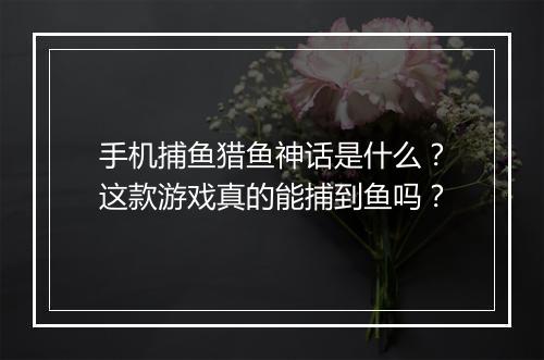 手机捕鱼猎鱼神话是什么？这款游戏真的能捕到鱼吗？