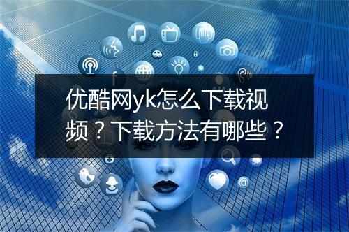 优酷网yk怎么下载视频？下载方法有哪些？