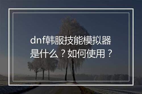 dnf韩服技能模拟器是什么？如何使用？