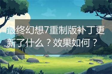最终幻想7重制版补丁更新了什么？效果如何？