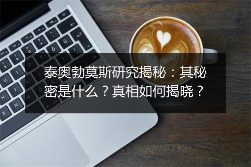 泰奥勃莫斯研究揭秘：其秘密是什么？真相如何揭晓？