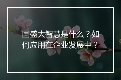 国盛大智慧是什么？如何应用在企业发展中？