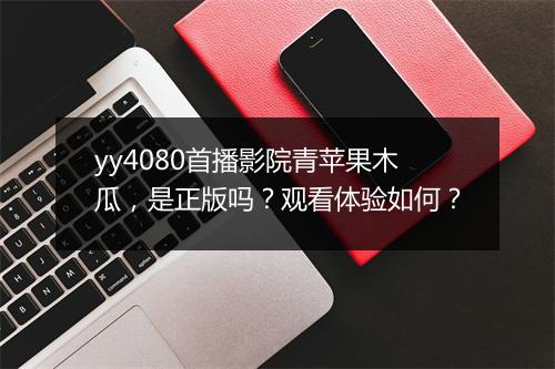 yy4080首播影院青苹果木瓜，是正版吗？观看体验如何？