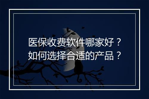 医保收费软件哪家好？如何选择合适的产品？