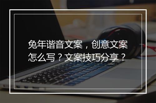 兔年谐音文案，创意文案怎么写？文案技巧分享？