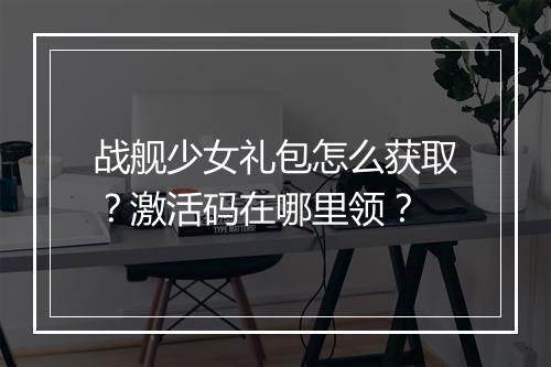 战舰少女礼包怎么获取？激活码在哪里领？