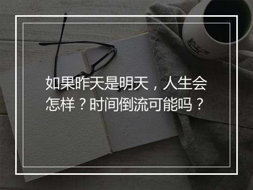 如果昨天是明天，人生会怎样？时间倒流可能吗？