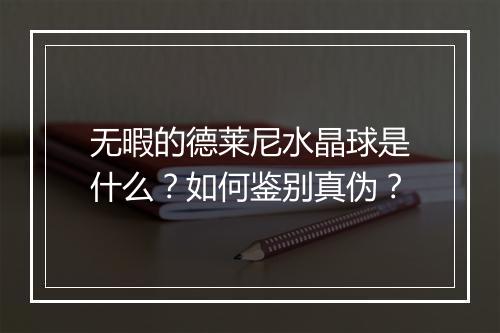 无暇的德莱尼水晶球是什么？如何鉴别真伪？