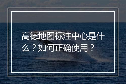 高德地图标注中心是什么？如何正确使用？