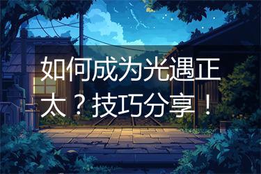 如何成为光遇正太？技巧分享！