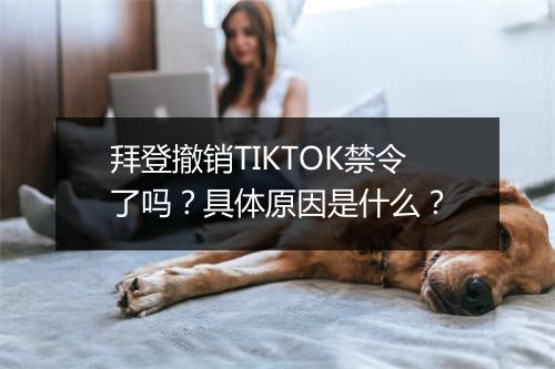 拜登撤销TIKTOK禁令了吗？具体原因是什么？