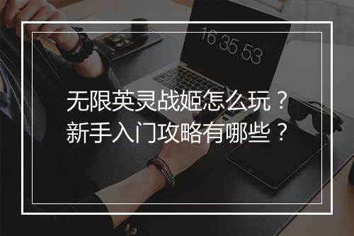 无限英灵战姬怎么玩？新手入门攻略有哪些？
