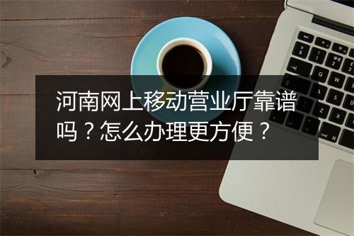 河南网上移动营业厅靠谱吗？怎么办理更方便？