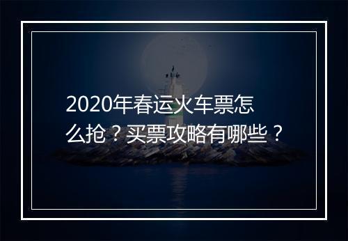 2020年春运火车票怎么抢？买票攻略有哪些？