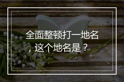 全面整顿打一地名，这个地名是？
