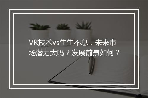 VR技术vs生生不息，未来市场潜力大吗？发展前景如何？