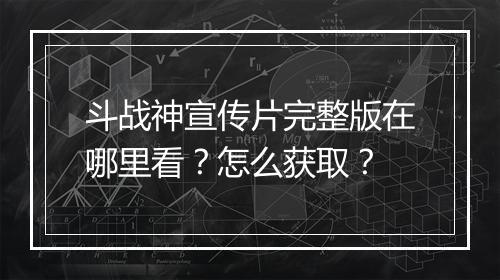 斗战神宣传片完整版在哪里看？怎么获取？