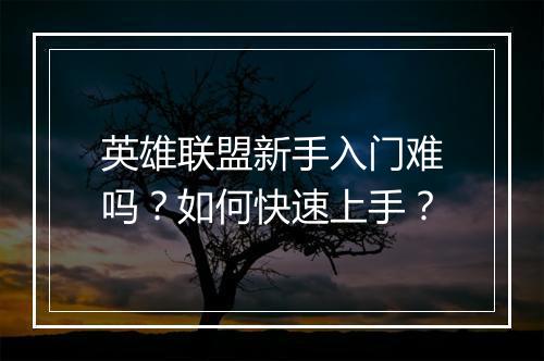英雄联盟新手入门难吗？如何快速上手？