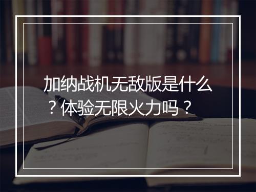 加纳战机无敌版是什么？体验无限火力吗？