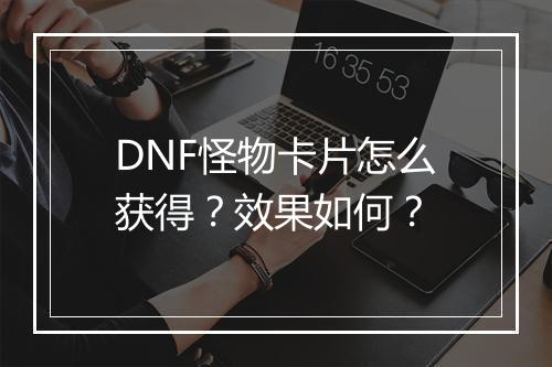 DNF怪物卡片怎么获得？效果如何？