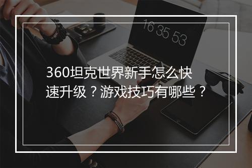 360坦克世界新手怎么快速升级？游戏技巧有哪些？