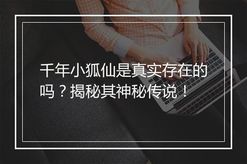 千年小狐仙是真实存在的吗？揭秘其神秘传说！