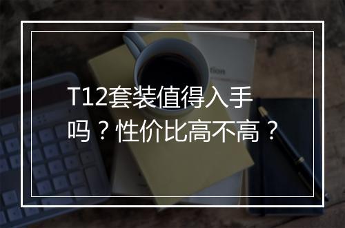 T12套装值得入手吗？性价比高不高？
