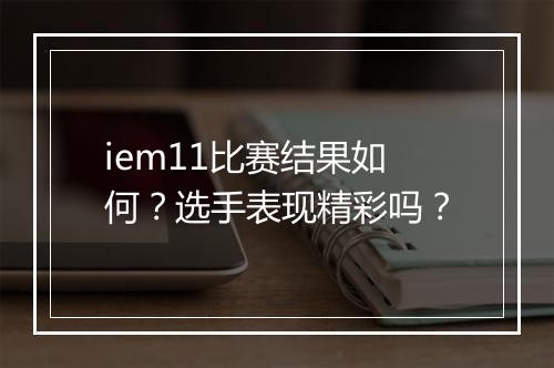 iem11比赛结果如何？选手表现精彩吗？