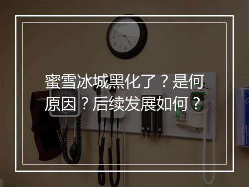 蜜雪冰城黑化了？是何原因？后续发展如何？
