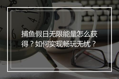 捕鱼假日无限能量怎么获得？如何实现畅玩无忧？