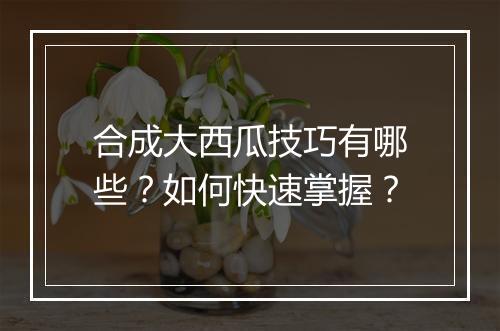 合成大西瓜技巧有哪些？如何快速掌握？