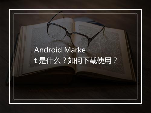 Android Market 是什么？如何下载使用？